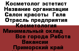 Косметолог-эстетист › Название организации ­ Салон красоты "Гала" › Отрасль предприятия ­ Косметология › Минимальный оклад ­ 60 000 - Все города Работа » Вакансии   . Приморский край,Уссурийский г. о. 